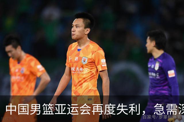 中国男篮亚运会再度失利，急需深刻反思与重建