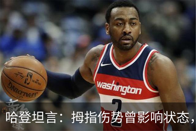 哈登坦言：拇指伤势曾影响状态，但不愿借此推卸责任