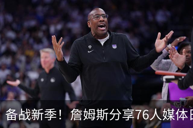 备战新季！詹姆斯分享76人媒体日幕后精彩瞬间
