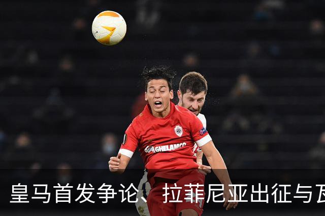 皇马首发争论、拉菲尼亚出征与瓦伦西亚新帅的动态